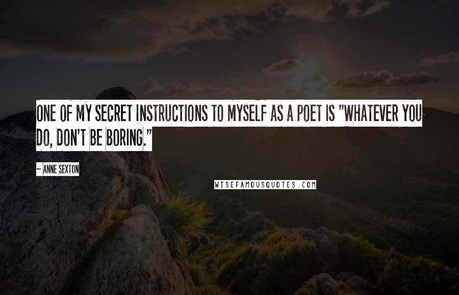 Anne Sexton Quotes: One of my secret instructions to myself as a poet is "Whatever you do, don't be boring."