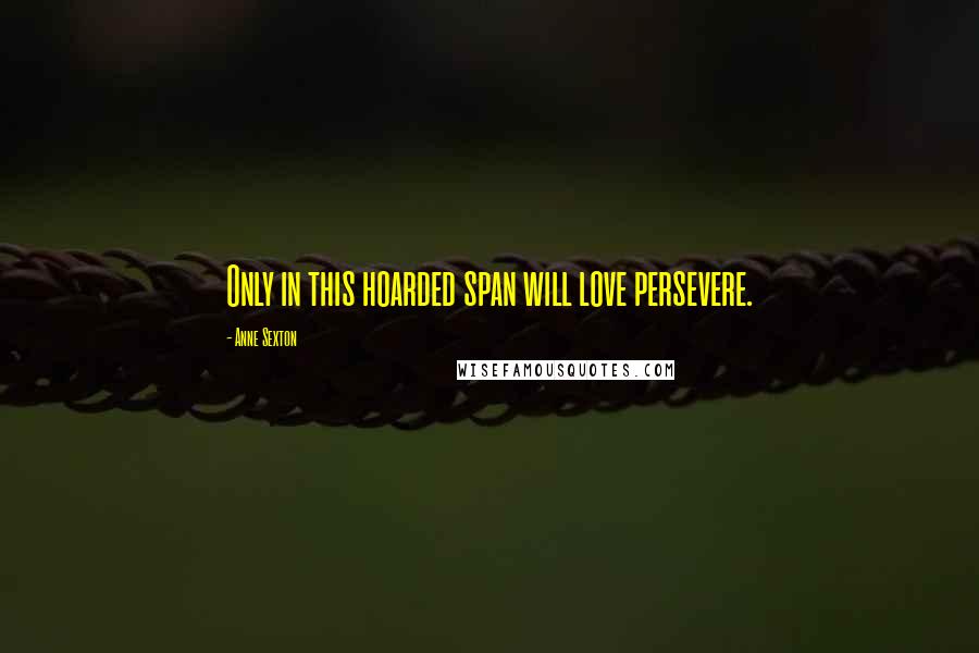 Anne Sexton Quotes: Only in this hoarded span will love persevere.