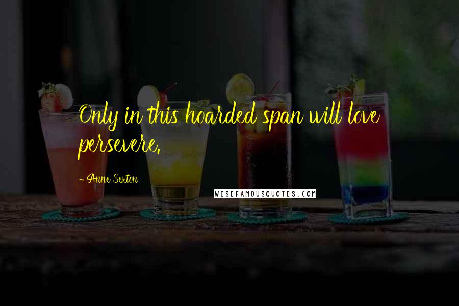 Anne Sexton Quotes: Only in this hoarded span will love persevere.