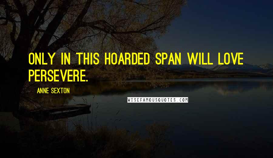 Anne Sexton Quotes: Only in this hoarded span will love persevere.