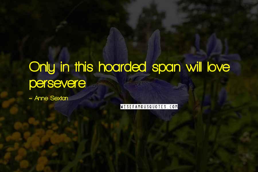 Anne Sexton Quotes: Only in this hoarded span will love persevere.