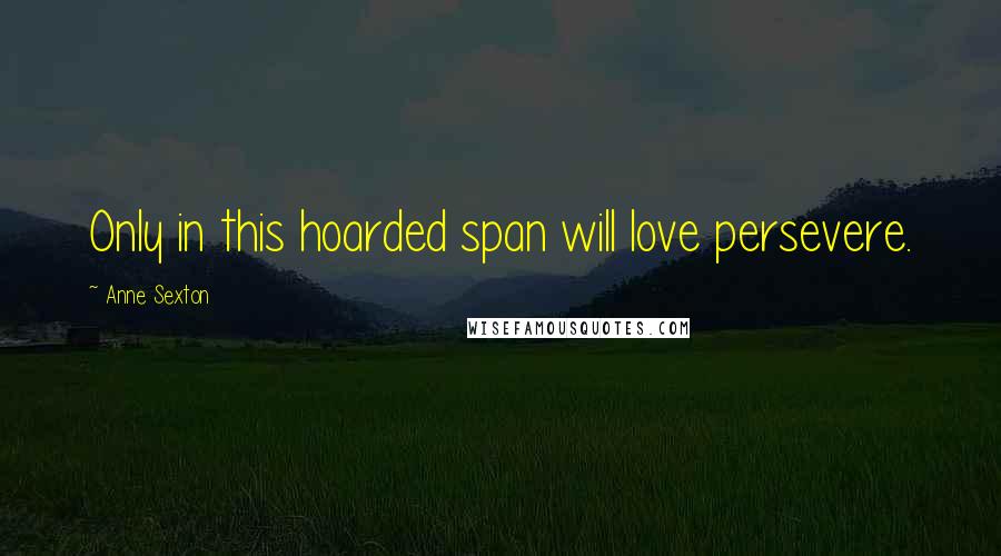 Anne Sexton Quotes: Only in this hoarded span will love persevere.