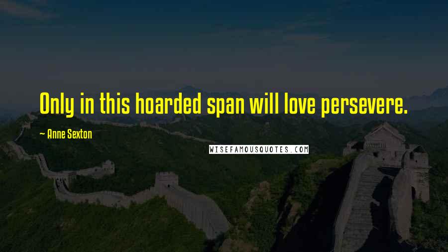 Anne Sexton Quotes: Only in this hoarded span will love persevere.