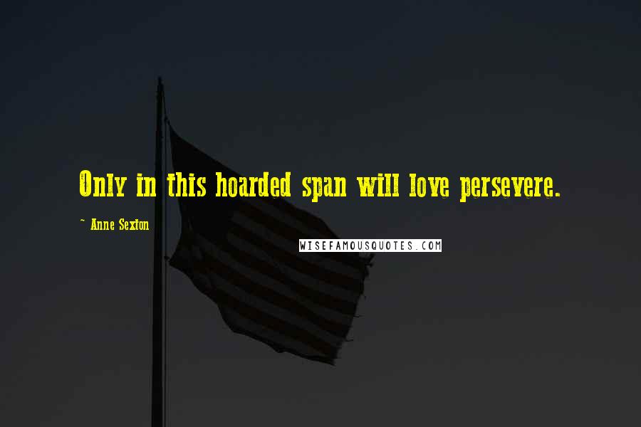 Anne Sexton Quotes: Only in this hoarded span will love persevere.