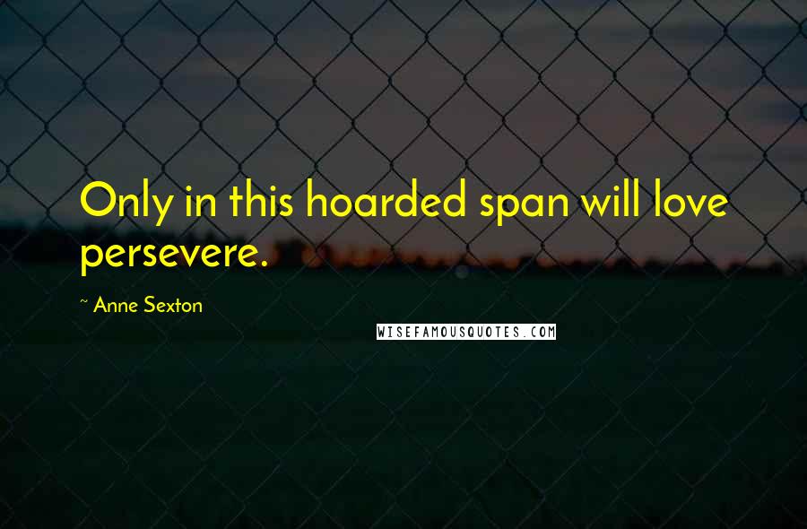 Anne Sexton Quotes: Only in this hoarded span will love persevere.