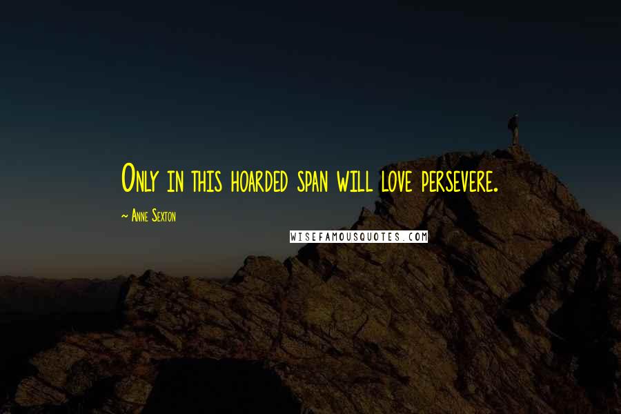 Anne Sexton Quotes: Only in this hoarded span will love persevere.