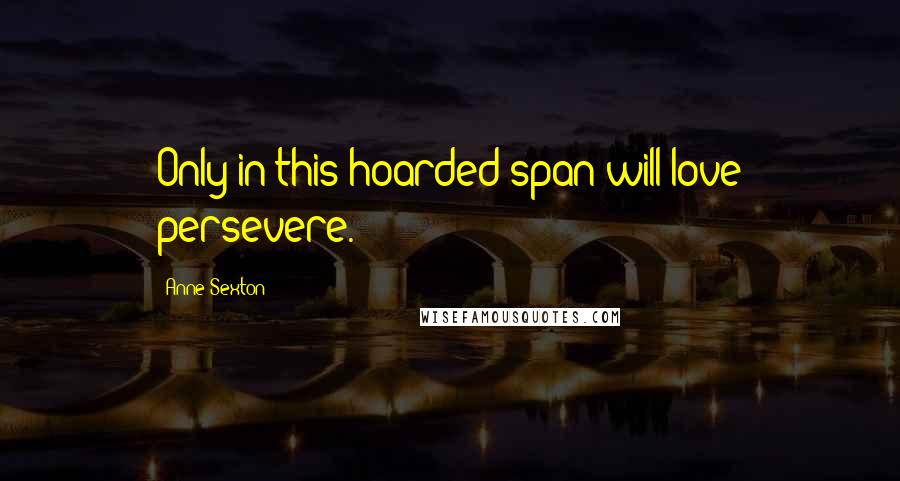 Anne Sexton Quotes: Only in this hoarded span will love persevere.