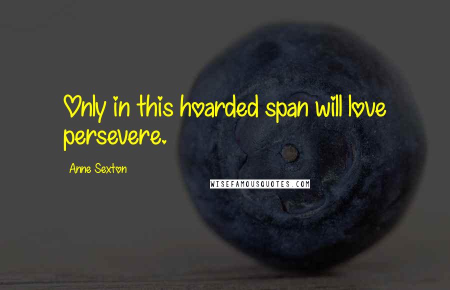 Anne Sexton Quotes: Only in this hoarded span will love persevere.
