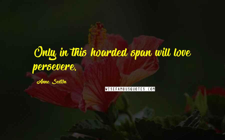 Anne Sexton Quotes: Only in this hoarded span will love persevere.