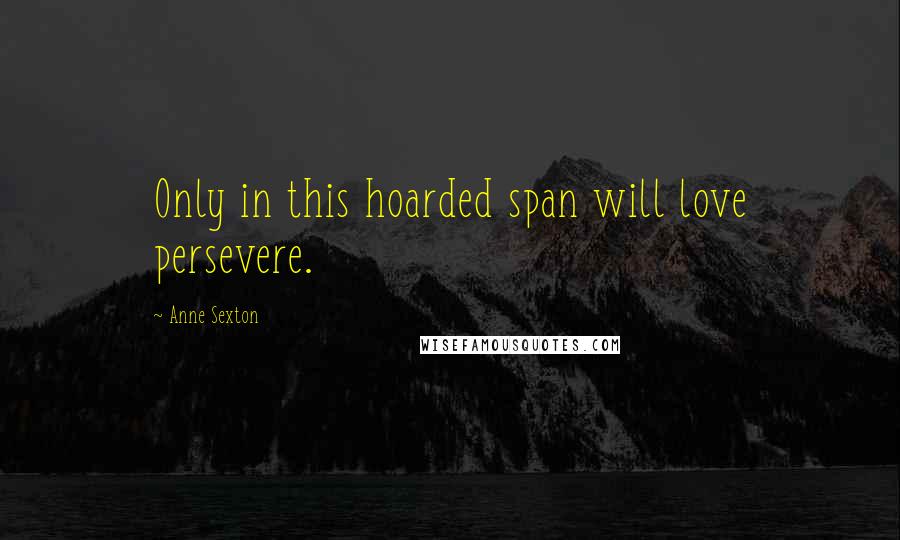 Anne Sexton Quotes: Only in this hoarded span will love persevere.
