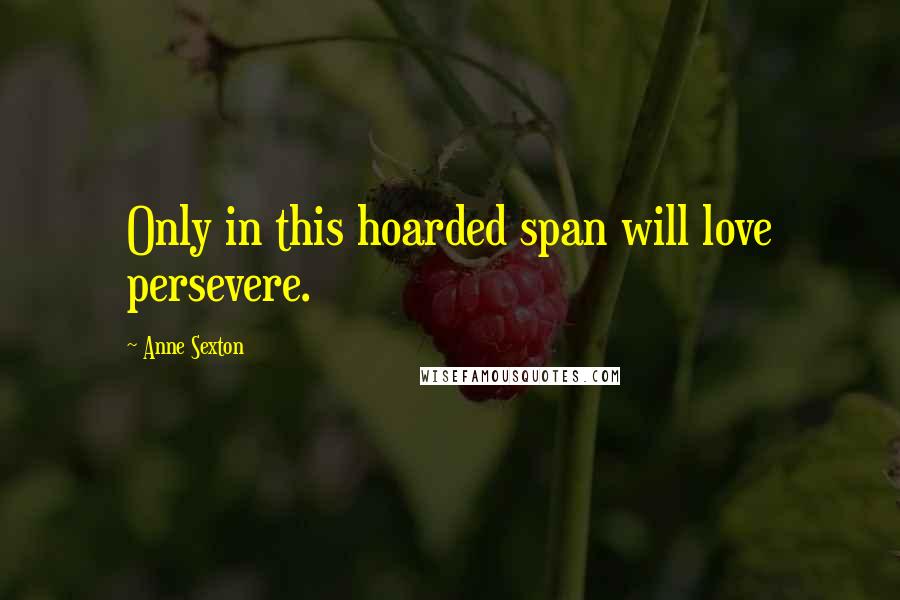 Anne Sexton Quotes: Only in this hoarded span will love persevere.