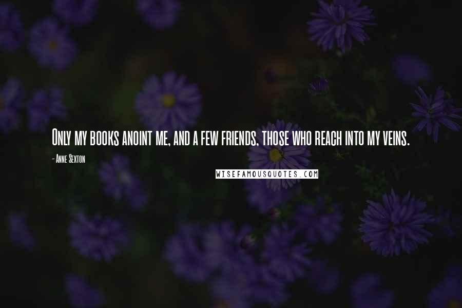 Anne Sexton Quotes: Only my books anoint me, and a few friends, those who reach into my veins.