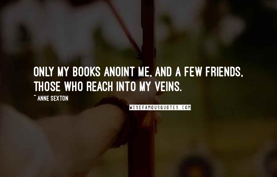 Anne Sexton Quotes: Only my books anoint me, and a few friends, those who reach into my veins.