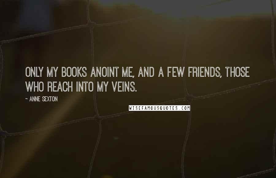 Anne Sexton Quotes: Only my books anoint me, and a few friends, those who reach into my veins.