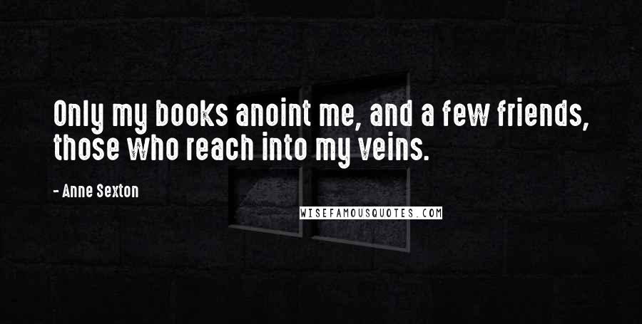 Anne Sexton Quotes: Only my books anoint me, and a few friends, those who reach into my veins.