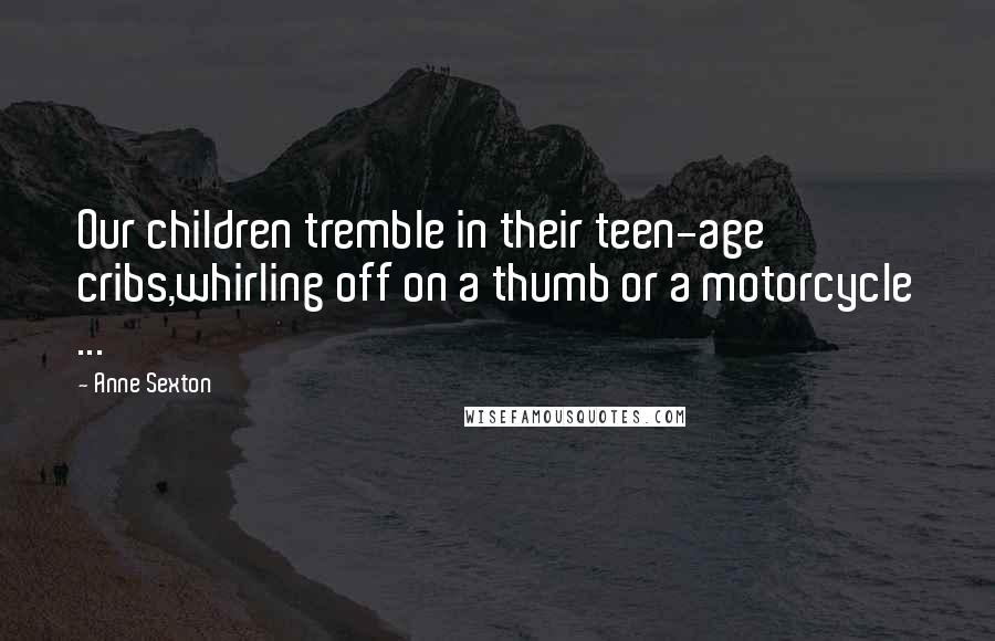 Anne Sexton Quotes: Our children tremble in their teen-age cribs,whirling off on a thumb or a motorcycle ...