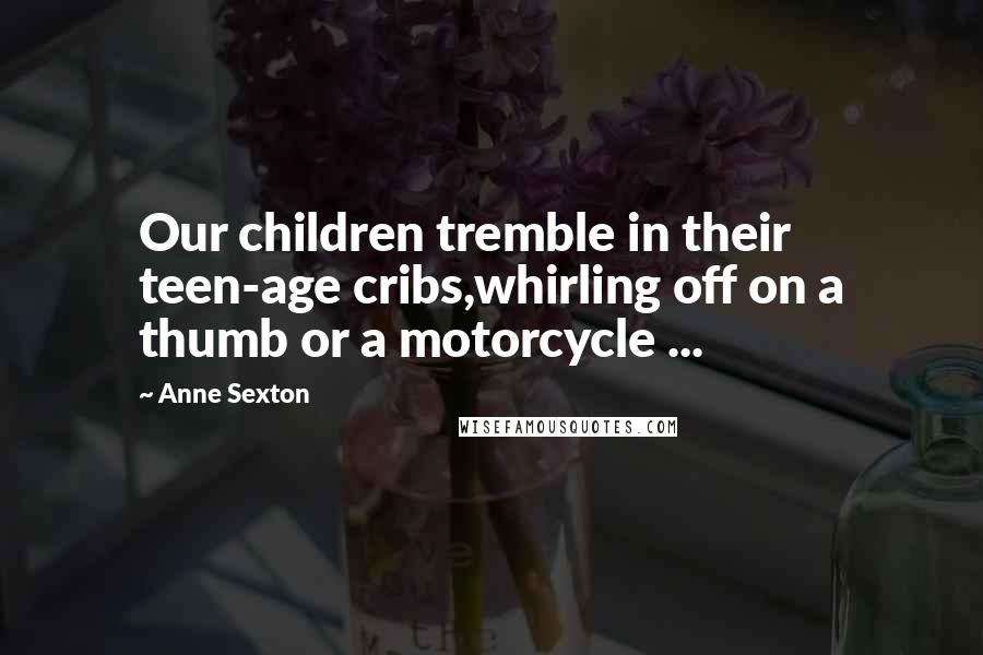 Anne Sexton Quotes: Our children tremble in their teen-age cribs,whirling off on a thumb or a motorcycle ...