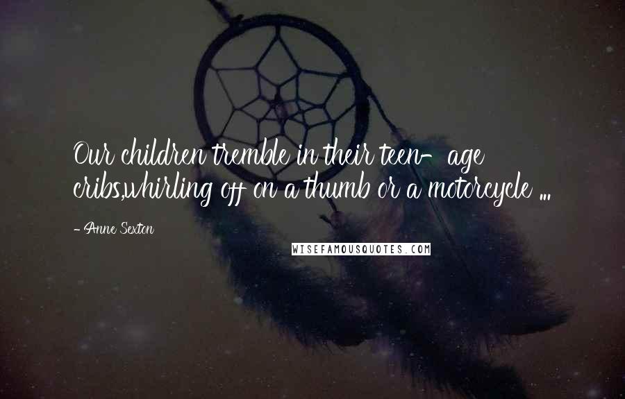 Anne Sexton Quotes: Our children tremble in their teen-age cribs,whirling off on a thumb or a motorcycle ...