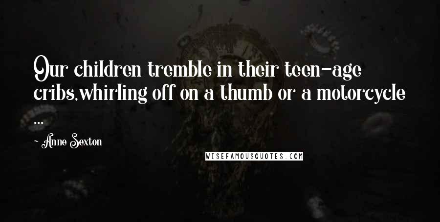 Anne Sexton Quotes: Our children tremble in their teen-age cribs,whirling off on a thumb or a motorcycle ...