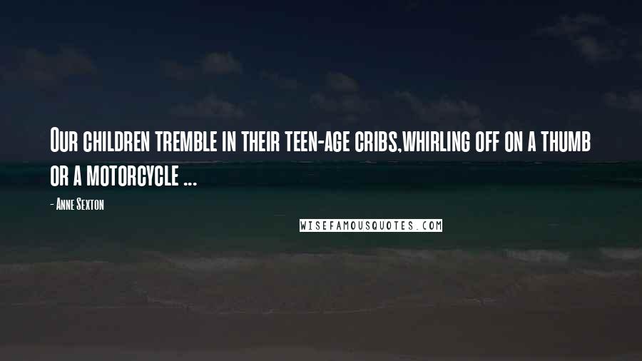 Anne Sexton Quotes: Our children tremble in their teen-age cribs,whirling off on a thumb or a motorcycle ...