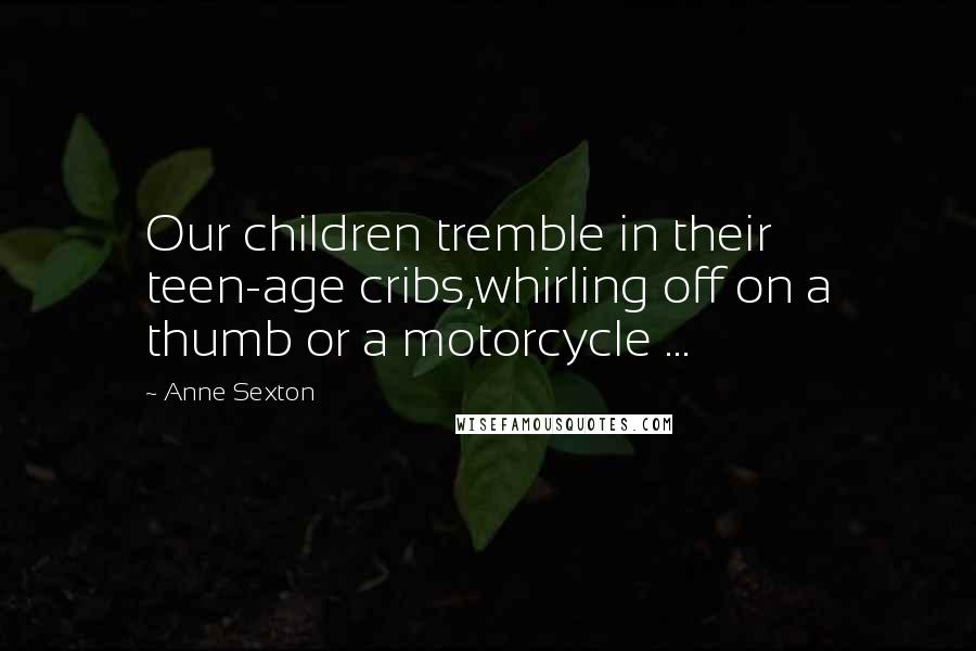 Anne Sexton Quotes: Our children tremble in their teen-age cribs,whirling off on a thumb or a motorcycle ...