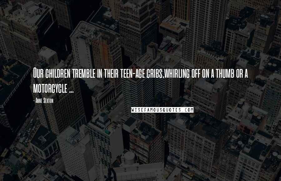 Anne Sexton Quotes: Our children tremble in their teen-age cribs,whirling off on a thumb or a motorcycle ...