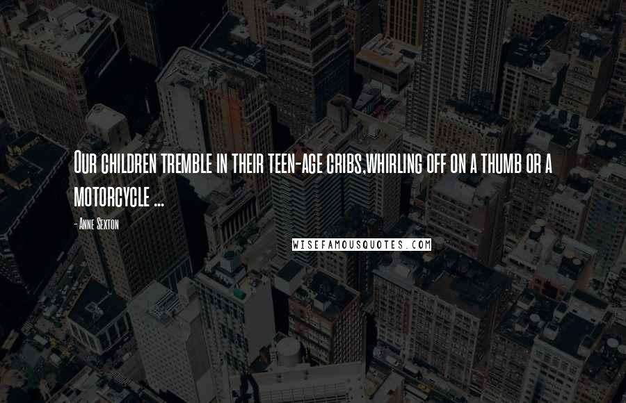 Anne Sexton Quotes: Our children tremble in their teen-age cribs,whirling off on a thumb or a motorcycle ...