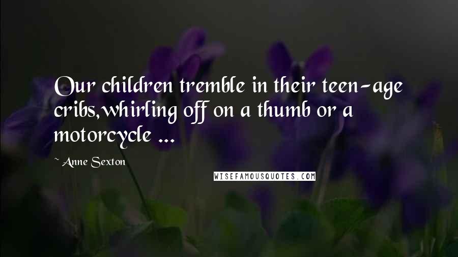 Anne Sexton Quotes: Our children tremble in their teen-age cribs,whirling off on a thumb or a motorcycle ...