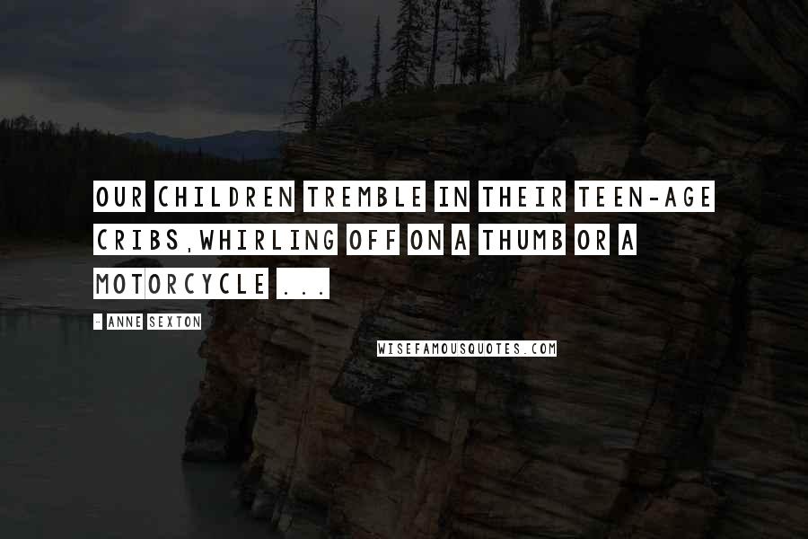 Anne Sexton Quotes: Our children tremble in their teen-age cribs,whirling off on a thumb or a motorcycle ...