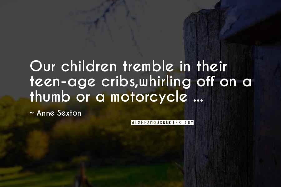 Anne Sexton Quotes: Our children tremble in their teen-age cribs,whirling off on a thumb or a motorcycle ...