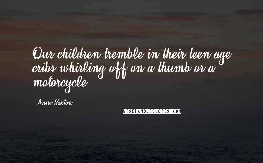 Anne Sexton Quotes: Our children tremble in their teen-age cribs,whirling off on a thumb or a motorcycle ...