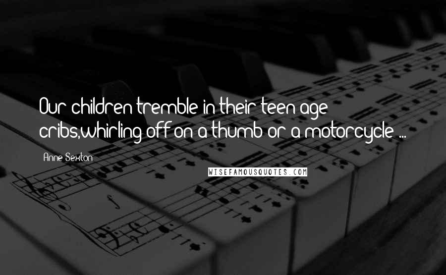 Anne Sexton Quotes: Our children tremble in their teen-age cribs,whirling off on a thumb or a motorcycle ...