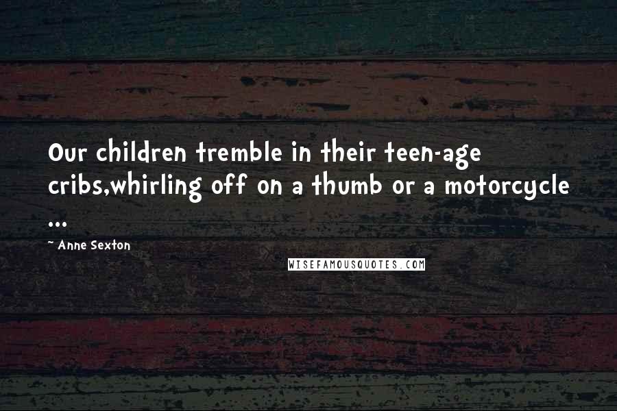 Anne Sexton Quotes: Our children tremble in their teen-age cribs,whirling off on a thumb or a motorcycle ...