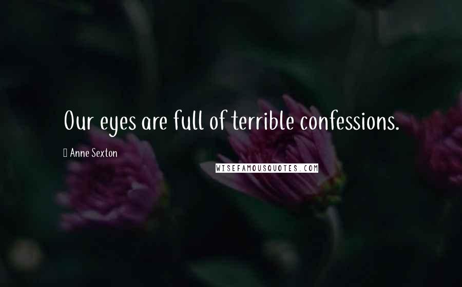 Anne Sexton Quotes: Our eyes are full of terrible confessions.