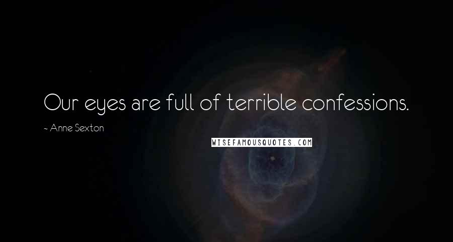 Anne Sexton Quotes: Our eyes are full of terrible confessions.