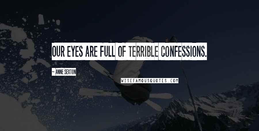 Anne Sexton Quotes: Our eyes are full of terrible confessions.