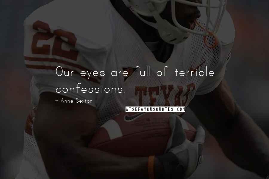 Anne Sexton Quotes: Our eyes are full of terrible confessions.