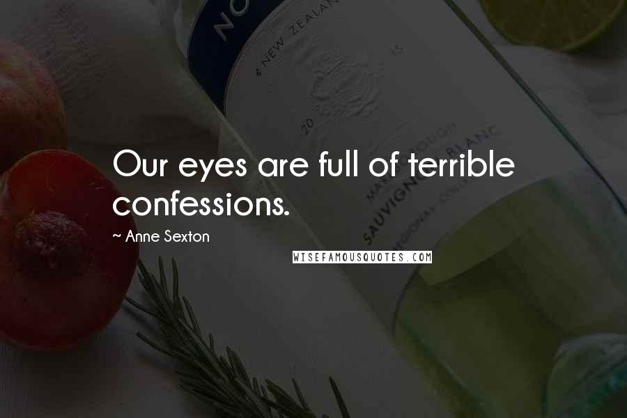 Anne Sexton Quotes: Our eyes are full of terrible confessions.