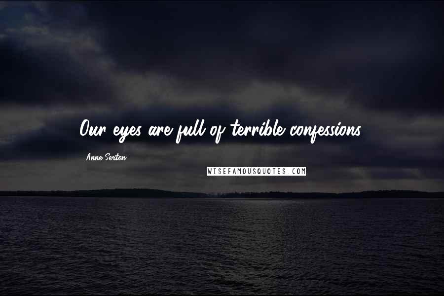 Anne Sexton Quotes: Our eyes are full of terrible confessions.