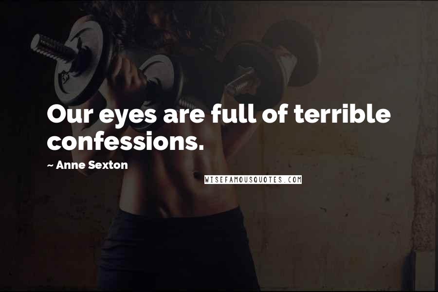Anne Sexton Quotes: Our eyes are full of terrible confessions.