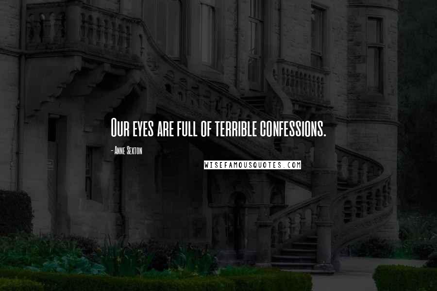 Anne Sexton Quotes: Our eyes are full of terrible confessions.