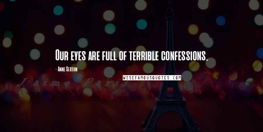 Anne Sexton Quotes: Our eyes are full of terrible confessions.