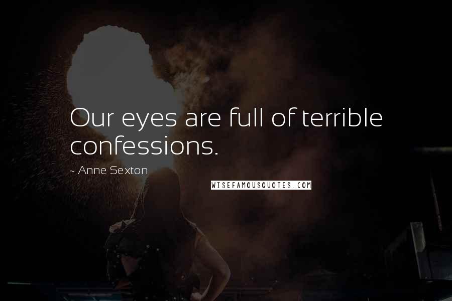 Anne Sexton Quotes: Our eyes are full of terrible confessions.