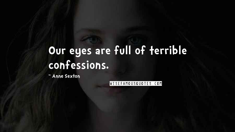 Anne Sexton Quotes: Our eyes are full of terrible confessions.