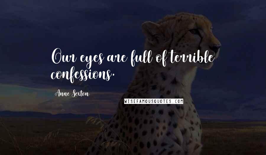 Anne Sexton Quotes: Our eyes are full of terrible confessions.