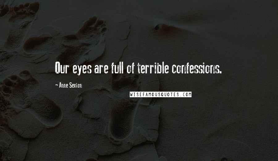 Anne Sexton Quotes: Our eyes are full of terrible confessions.