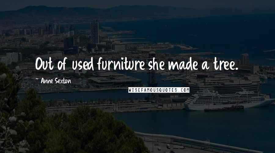 Anne Sexton Quotes: Out of used furniture she made a tree.