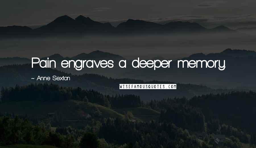 Anne Sexton Quotes: Pain engraves a deeper memory.