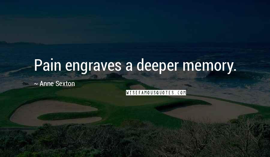 Anne Sexton Quotes: Pain engraves a deeper memory.