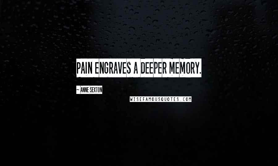 Anne Sexton Quotes: Pain engraves a deeper memory.